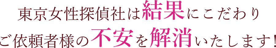 東京女性探偵社は結果にこだわり、ご依頼者様の不安を解消いたします！