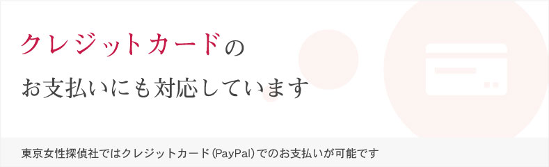 クレジットカードのお支払いにも対応しています。東京女性探偵社ではクレジットカード（PayPal）でのお支払いが可能です。